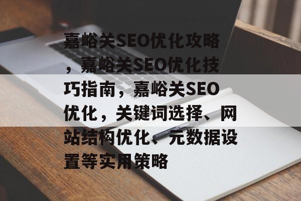 嘉峪关SEO优化攻略,嘉峪关SEO优化技巧指南,嘉峪关SEO优化,关键词选择、网站结构优化、元数据设置等实用策略 嘉峪关SEO优化攻略,嘉峪关SEO优化技巧指南,嘉峪关SEO优化,关键词选择、网站结构优化、元数据设置等实用策略