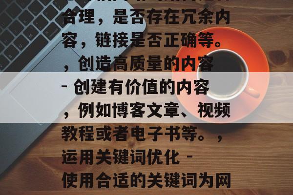是指搜索引擎优化，也就是通过优化网页的内容和结构来提高网站在搜索引擎的排名。这个过程包括以下几个步骤，收集信息 - 了解网站的目标客户群、目标关键词以及竞争对手的情况。，分析页面结构 - 根据收集的信息评估网站的结构是否合理，是否存在冗余内容，链接是否正确等。，创造高质量的内容 - 创建有价值的内容，例如博客文章、视频教程或者电子书等。，运用关键词优化 - 使用合适的关键词为网页标题添加相关性，可以有效地提高网页的可见度。，调整页面布局 - 对于一些复杂的网页，可能需要调整页面的布局以更好地传达其内容。，通过以上的优化步骤，可以显著提升网站的搜索引擎排名，并吸引更多的潜在客户。