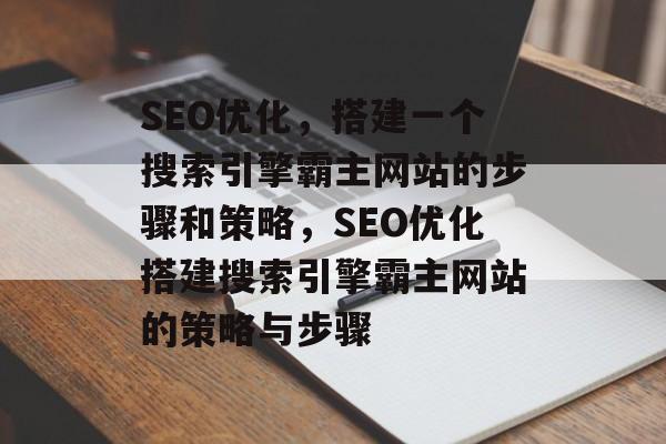 SEO优化，搭建一个搜索引擎霸主网站的步骤和策略，SEO优化搭建搜索引擎霸主网站的策略与步骤