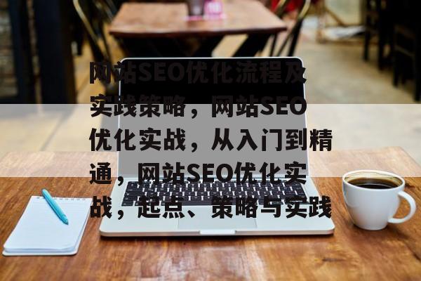 网站SEO优化流程及实践策略，网站SEO优化实战，从入门到精通，网站SEO优化实战，起点、策略与实践