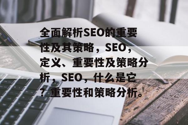 全面解析SEO的重要性及其策略,SEO,定义、重要性及策略分析,SEO,什么是它?重要性和策略分析。 全面解析SEO的重要性及其策略,SEO,定义、重要性及策略分析,SEO,什么是它?重要性和策略分析。