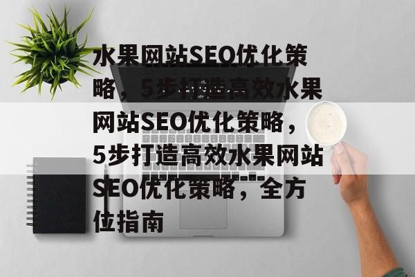 水果网站SEO优化策略，5步打造高效水果网站SEO优化策略，5步打造高效水果网站SEO优化策略，全方位指南