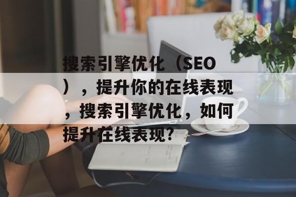 搜索引擎优化(SEO),提升你的在线表现,搜索引擎优化,如何提升在线表现? 搜索引擎优化(SEO),提升你的在线表现,搜索引擎优化,如何提升在线表现?