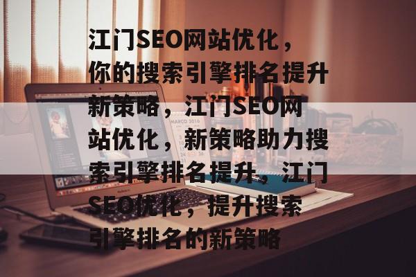 江门SEO网站优化,你的搜索引擎排名提升新策略,江门SEO网站优化,新策略助力搜索引擎排名提升,江门SEO优化,提升搜索引擎排名的新策略 江门SEO网站优化,你的搜索引擎排名提升新策略,江门SEO网站优化,新策略助力搜索引擎排名提升,江门SEO优化,提升搜索引擎排名的新策略