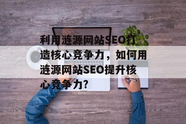 利用涟源网站SEO打造核心竞争力,如何用涟源网站SEO提升核心竞争力? 利用涟源网站SEO打造核心竞争力,如何用涟源网站SEO提升核心竞争力?