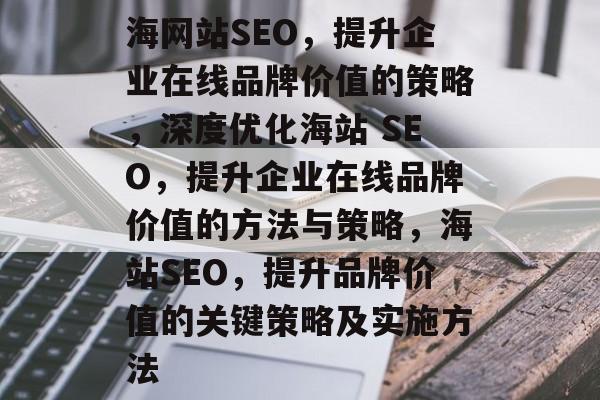 海网站SEO，提升企业在线品牌价值的策略，深度优化海站 SEO，提升企业在线品牌价值的方法与策略，海站SEO，提升品牌价值的关键策略及实施方法