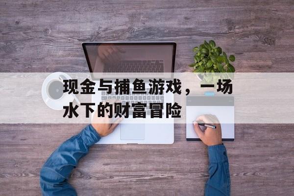 现金与捕鱼游戏,一场水下的财富冒险 现金与捕鱼游戏,一场水下的财富冒险