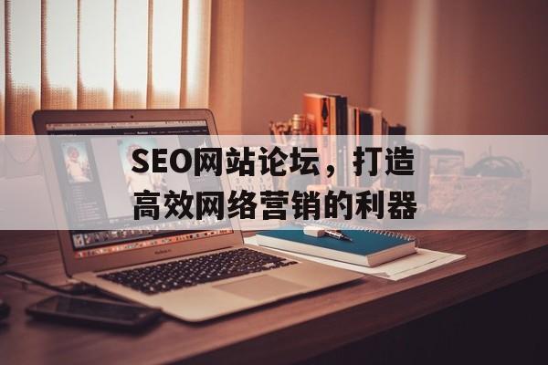SEO网站论坛,打造高效网络营销的利器 SEO网站论坛,打造高效网络营销的利器