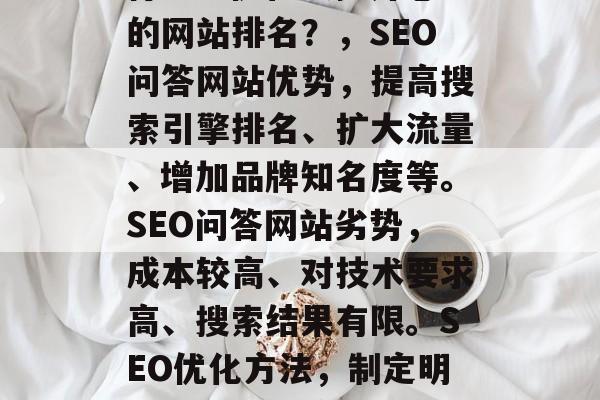 SEO问答网站的优势和劣势是什么?如何进行SEO优化以提升您的网站排名?,SEO问答网站优势,提高搜索引擎排名、扩大流量、增加品牌知名度等。SEO问答网站劣势,成本较高、对技术要求高、搜索结果有限。SEO优化方法,制定明确的关键词策略、利用元标签、发布高质量的内容等。 SEO问答网站的优势和劣势是什么?如何进行SEO优化以提升您的网站排名?,SEO问答网站优势,提高搜索引擎排名、扩大流量、增加品牌知名度等。SEO问答网站劣势,成本较高、对技术要求高、搜索结果有限。SEO优化方法,制定明确的关键词策略、利用元标签、发布高质量的内容等。