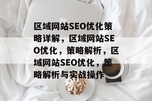 区域网站SEO优化策略详解,区域网站SEO优化,策略解析,区域网站SEO优化,策略解析与实战操作 区域网站SEO优化策略详解,区域网站SEO优化,策略解析,区域网站SEO优化,策略解析与实战操作