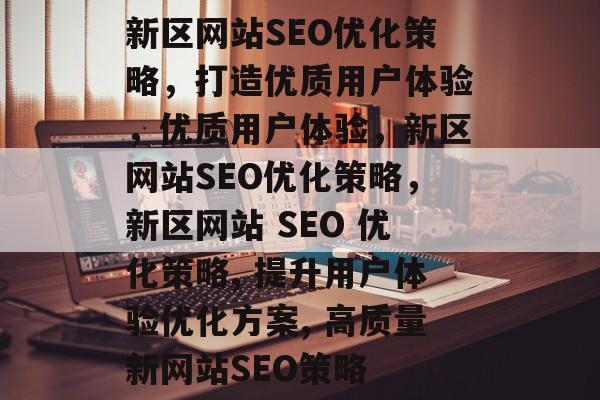 新区网站SEO优化策略,打造优质用户体验,优质用户体验,新区网站SEO优化策略,新区网站 SEO 优化策略, 提升用户体验优化方案, 高质量新网站SEO策略 新区网站SEO优化策略,打造优质用户体验,优质用户体验,新区网站SEO优化策略,新区网站 SEO 优化策略, 提升用户体验优化方案, 高质量新网站SEO策略