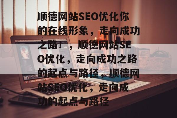 顺德网站SEO优化你的在线形象,走向成功之路!,顺德网站SEO优化,走向成功之路的起点与路径,顺德网站SEO优化,走向成功的起点与路径 顺德网站SEO优化你的在线形象,走向成功之路!,顺德网站SEO优化,走向成功之路的起点与路径,顺德网站SEO优化,走向成功的起点与路径