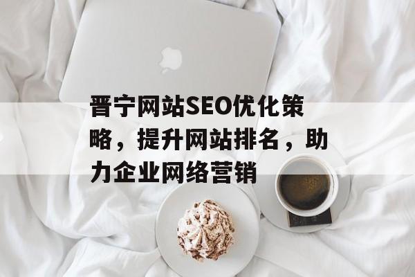 晋宁网站SEO优化策略,提升网站排名,助力企业网络营销 晋宁网站SEO优化策略,提升网站排名,助力企业网络营销