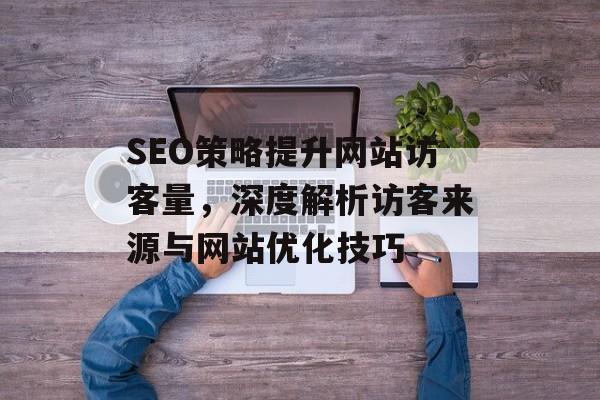 SEO策略提升网站访客量,深度解析访客来源与网站优化技巧 SEO策略提升网站访客量,深度解析访客来源与网站优化技巧