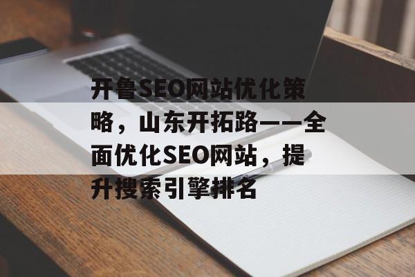 开鲁SEO网站优化策略,山东开拓路——全面优化SEO网站,提升搜索引擎排名 开鲁SEO网站优化策略,山东开拓路——全面优化SEO网站,提升搜索引擎排名