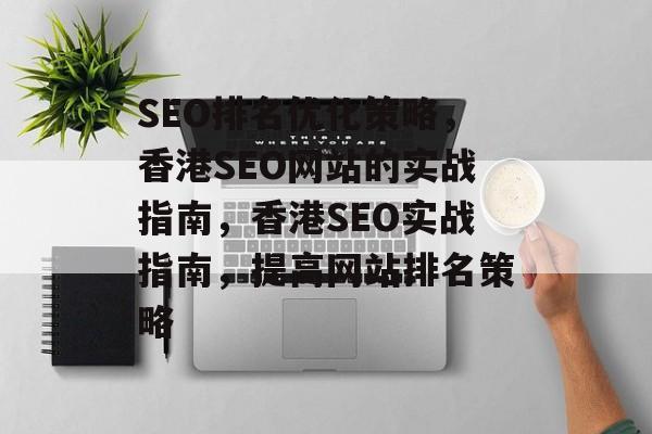 SEO排名优化策略，香港SEO网站的实战指南，香港SEO实战指南，提高网站排名策略