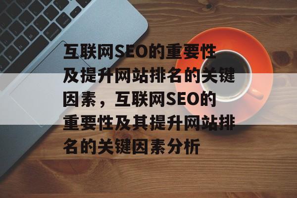 互联网SEO的重要性及提升网站排名的关键因素,互联网SEO的重要性及其提升网站排名的关键因素分析 互联网SEO的重要性及提升网站排名的关键因素,互联网SEO的重要性及其提升网站排名的关键因素分析