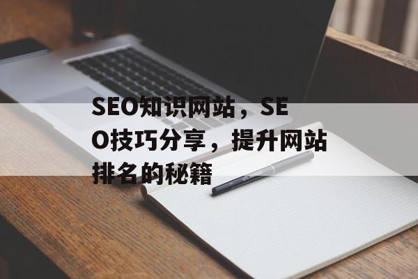 SEO知识网站,SEO技巧分享,提升网站排名的秘籍 SEO知识网站,SEO技巧分享,提升网站排名的秘籍
