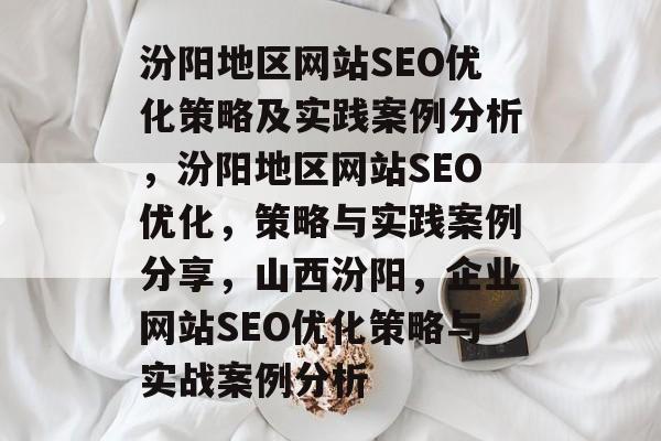 汾阳地区网站SEO优化策略及实践案例分析，汾阳地区网站SEO优化，策略与实践案例分享，山西汾阳，企业网站SEO优化策略与实战案例分析