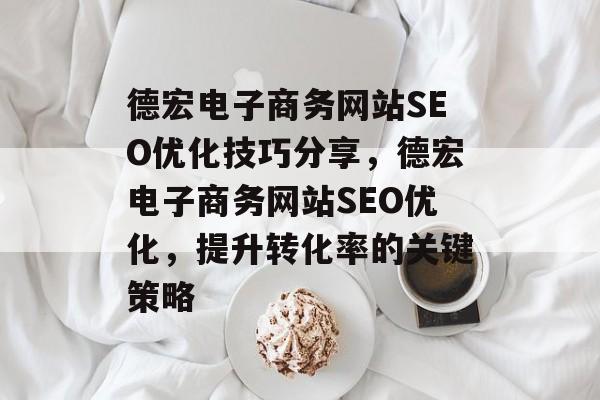 德宏电子商务网站SEO优化技巧分享,德宏电子商务网站SEO优化,提升转化率的关键策略 德宏电子商务网站SEO优化技巧分享,德宏电子商务网站SEO优化,提升转化率的关键策略