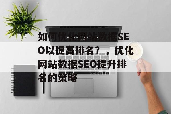 如何优化网站数据SEO以提高排名?,优化网站数据SEO提升排名的策略 如何优化网站数据SEO以提高排名?,优化网站数据SEO提升排名的策略