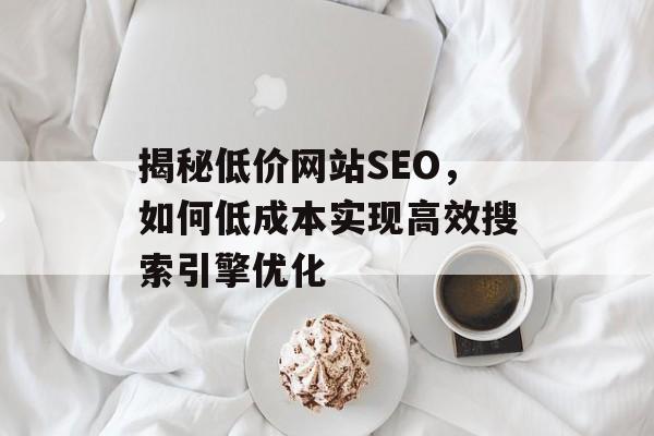 揭秘低价网站SEO，如何低成本实现高效搜索引擎优化
