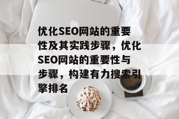 优化SEO网站的重要性及其实践步骤,优化SEO网站的重要性与步骤,构建有力搜索引擎排名 优化SEO网站的重要性及其实践步骤,优化SEO网站的重要性与步骤,构建有力搜索引擎排名