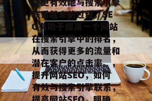 SEO（搜索引擎优化）是一种将网页的内部链接、元标签和外部链接更有效地与搜索引擎联系起来的过程。SEO有助于提高一个网站在搜索引擎中的排名，从而获得更多的流量和潜在客户的点击率。，提升网站SEO，如何有效与搜索引擎联系，提高网站SEO，明确元标签的重要性及如何有效与搜索引擎联系起来