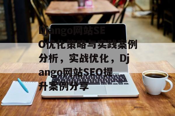Django网站SEO优化策略与实践案例分析,实战优化,Django网站SEO提升案例分享 Django网站SEO优化策略与实践案例分析,实战优化,Django网站SEO提升案例分享
