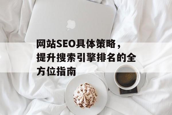 网站SEO具体策略,提升搜索引擎排名的全方位指南 网站SEO具体策略,提升搜索引擎排名的全方位指南