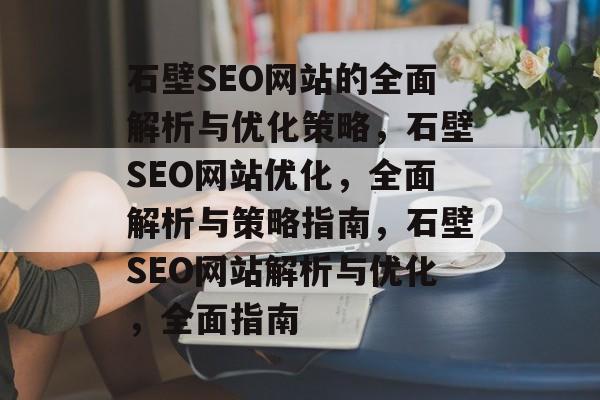 石壁SEO网站的全面解析与优化策略,石壁SEO网站优化,全面解析与策略指南,石壁SEO网站解析与优化,全面指南 石壁SEO网站的全面解析与优化策略,石壁SEO网站优化,全面解析与策略指南,石壁SEO网站解析与优化,全面指南