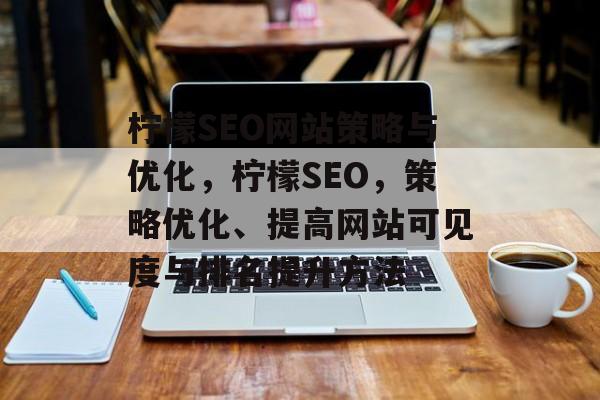 柠檬SEO网站策略与优化，柠檬SEO，策略优化、提高网站可见度与排名提升方法