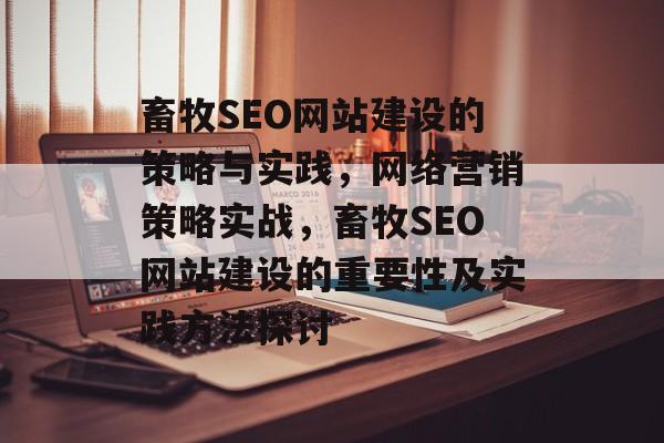 畜牧SEO网站建设的策略与实践,网络营销策略实战,畜牧SEO网站建设的重要性及实践方法探讨 畜牧SEO网站建设的策略与实践,网络营销策略实战,畜牧SEO网站建设的重要性及实践方法探讨
