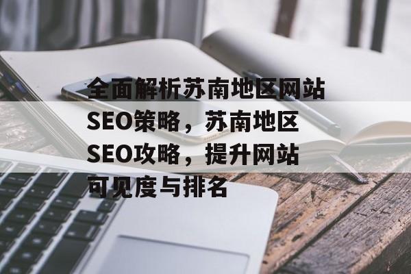 全面解析苏南地区网站SEO策略,苏南地区SEO攻略,提升网站可见度与排名 全面解析苏南地区网站SEO策略,苏南地区SEO攻略,提升网站可见度与排名