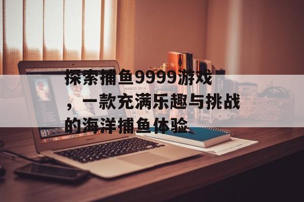 探索捕鱼9999游戏，一款充满乐趣与挑战的海洋捕鱼体验
