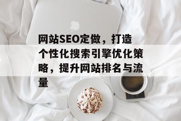 网站SEO定做,打造个性化搜索引擎优化策略,提升网站排名与流量 网站SEO定做,打造个性化搜索引擎优化策略,提升网站排名与流量