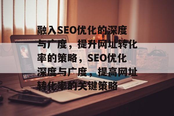 融入SEO优化的深度与广度,提升网址转化率的策略,SEO优化深度与广度,提高网址转化率的关键策略 融入SEO优化的深度与广度,提升网址转化率的策略,SEO优化深度与广度,提高网址转化率的关键策略