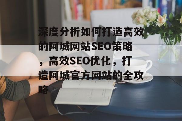 深度分析如何打造高效的阿城网站SEO策略，高效SEO优化，打造阿城官方网站的全攻略