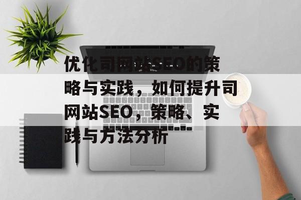 优化司网站SEO的策略与实践,如何提升司网站SEO,策略、实践与方法分析 优化司网站SEO的策略与实践,如何提升司网站SEO,策略、实践与方法分析