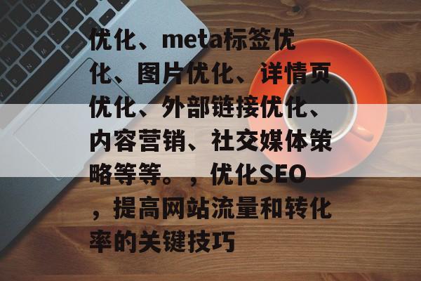 优化、meta标签优化、图片优化、详情页优化、外部链接优化、内容营销、社交媒体策略等等。,优化SEO,提高网站流量和转化率的关键技巧 优化、meta标签优化、图片优化、详情页优化、外部链接优化、内容营销、社交媒体策略等等。,优化SEO,提高网站流量和转化率的关键技巧