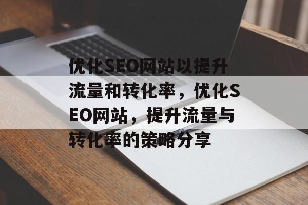优化SEO网站以提升流量和转化率,优化SEO网站,提升流量与转化率的策略分享 优化SEO网站以提升流量和转化率,优化SEO网站,提升流量与转化率的策略分享