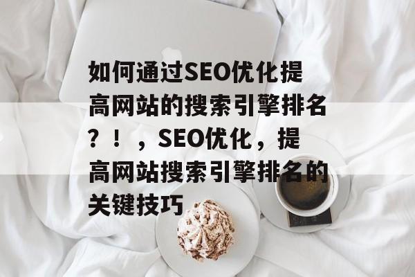 如何通过SEO优化提高网站的搜索引擎排名？！，SEO优化，提高网站搜索引擎排名的关键技巧