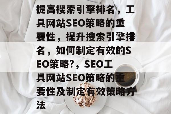提高搜索引擎排名，工具网站SEO策略的重要性，提升搜索引擎排名，如何制定有效的SEO策略?，SEO工具网站SEO策略的重要性及制定有效策略方法