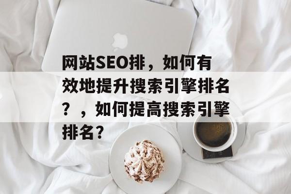 网站SEO排,如何有效地提升搜索引擎排名?,如何提高搜索引擎排名? 网站SEO排,如何有效地提升搜索引擎排名?,如何提高搜索引擎排名?