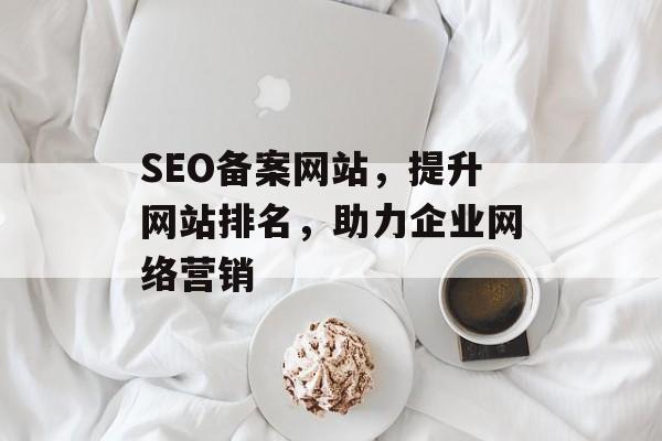 SEO备案网站，提升网站排名，助力企业网络营销