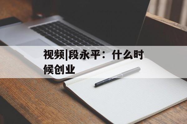 视频|段永平:什么时候创业 视频|段永平:什么时候创业