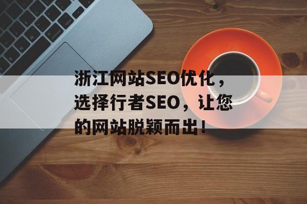 浙江网站SEO优化,选择行者SEO,让您的网站脱颖而出! 浙江网站SEO优化,选择行者SEO,让您的网站脱颖而出!