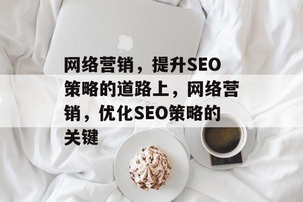 网络营销,提升SEO策略的道路上,网络营销,优化SEO策略的关键 网络营销,提升SEO策略的道路上,网络营销,优化SEO策略的关键