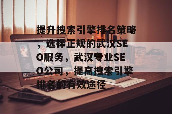 提升搜索引擎排名策略,选择正规的武汉SEO服务,武汉专业SEO公司,提高搜索引擎排名的有效途径 提升搜索引擎排名策略,选择正规的武汉SEO服务,武汉专业SEO公司,提高搜索引擎排名的有效途径