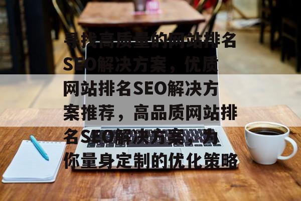 寻找高质量的网站排名SEO解决方案,优质网站排名SEO解决方案推荐,高品质网站排名SEO解决方案,为你量身定制的优化策略 寻找高质量的网站排名SEO解决方案,优质网站排名SEO解决方案推荐,高品质网站排名SEO解决方案,为你量身定制的优化策略